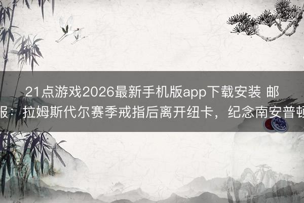 21点游戏2026最新手机版app下载安装 邮报：拉姆斯代尔赛季戒指后离开纽卡，纪念南安普顿