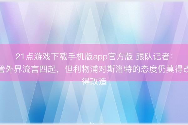 21点游戏下载手机版app官方版 跟队记者:尽管外界流言四起,但利物浦对斯洛特的态度仍莫得改造