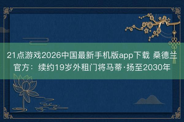 21点游戏2026中国最新手机版app下载 桑德兰官方：续约19岁外租门将马蒂·扬至2030年
