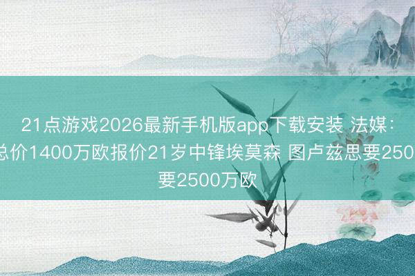 21点游戏2026最新手机版app下载安装 法媒：皇社总价1400万欧报价21岁中锋埃莫森 图卢兹思要2500万欧