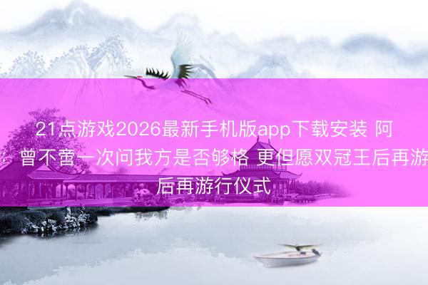 21点游戏2026最新手机版app下载安装 阿尔特塔:曾不啻一次问我方是否够格 更但愿双冠王后再游行仪式