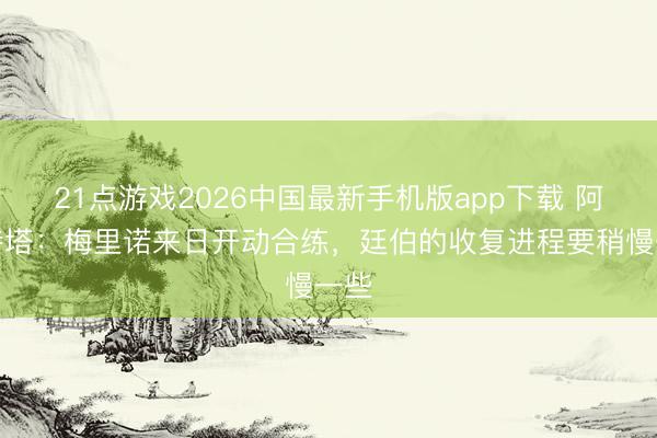 21点游戏2026中国最新手机版app下载 阿尔特塔：梅里诺来日开动合练，廷伯的收复进程要稍慢一些