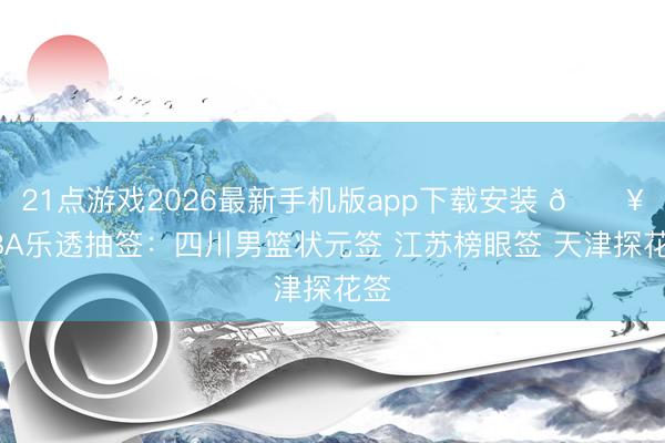 21点游戏2026最新手机版app下载安装 💥CBA乐透抽签：四川男篮状元签 江苏榜眼签 天津探花签