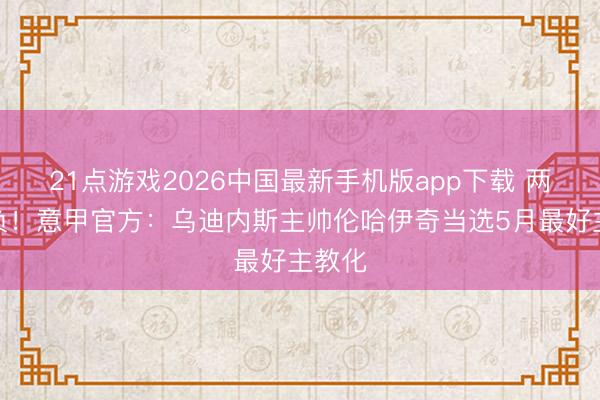 21点游戏2026中国最新手机版app下载 两胜一负！意甲官方：乌迪内斯主帅伦哈伊奇当选5月最好主教化