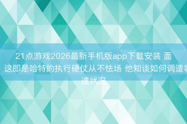 21点游戏2026最新手机版app下载安装 面包：这即是哈特的执行硬仗从不怯场 他知谈如何调遣状况