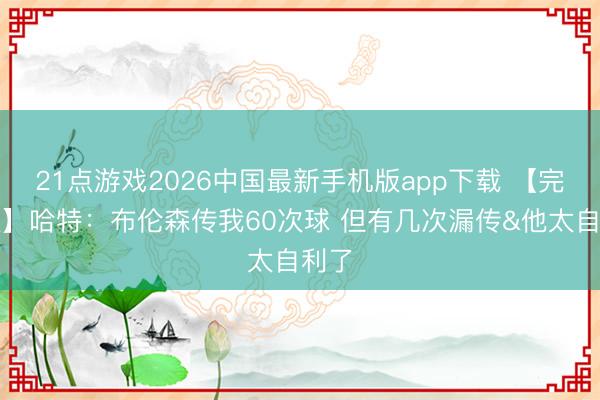 21点游戏2026中国最新手机版app下载 【完整版】哈特:布伦森传我60次球 但有几次漏传&他太自利了