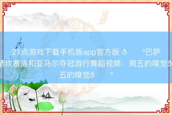 21点游戏下载手机版app官方版 🕺巴萨官推晒坎塞洛和亚马尔夺冠游行舞蹈视频：周五的嗅觉🕺