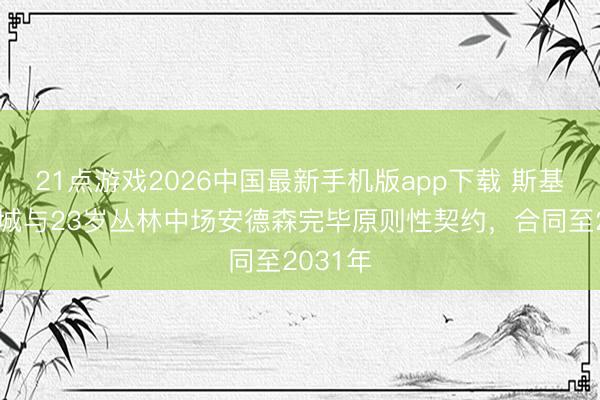 21点游戏2026中国最新手机版app下载 斯基拉:曼城与23岁丛林中场安德森完毕原则性契约,合同至2031年