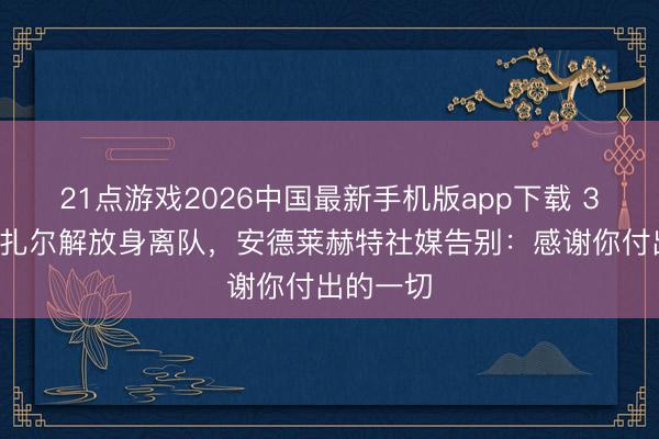 21点游戏2026中国最新手机版app下载 33岁小阿扎尔解放身离队，安德莱赫特社媒告别：感谢你付出的一切