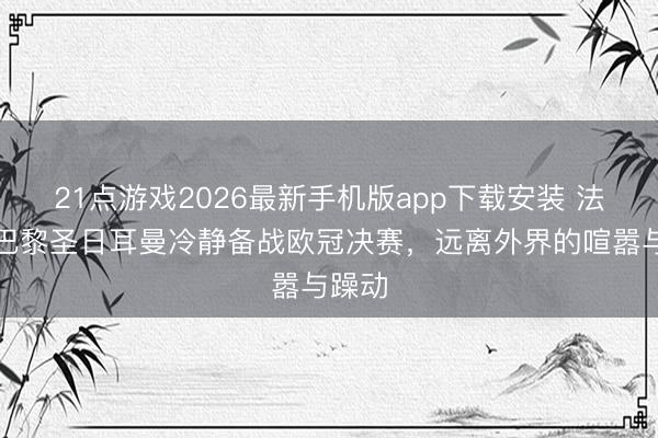 21点游戏2026最新手机版app下载安装 法媒：巴黎圣日耳曼冷静备战欧冠决赛，远离外界的喧嚣与躁动