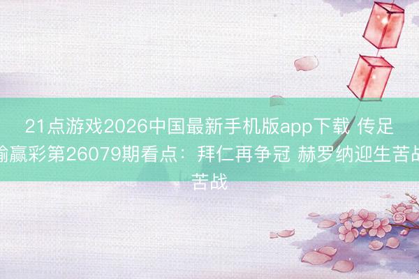 21点游戏2026中国最新手机版app下载 传足输赢彩第26079期看点：拜仁再争冠 赫罗纳迎生苦战