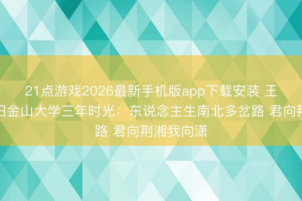 21点游戏2026最新手机版app下载安装 王俊杰总结旧金山大学三年时光：东说念主生南北多岔路 君向荆湘我向潇