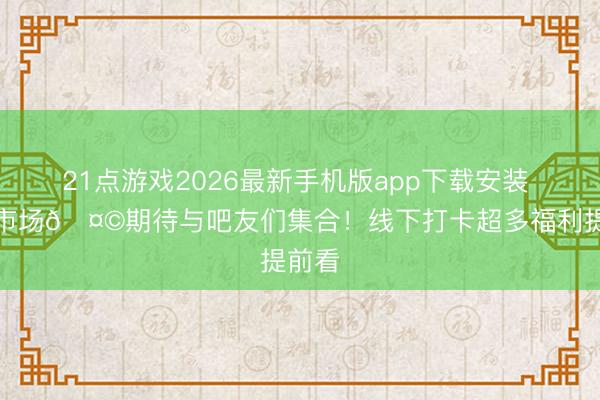 21点游戏2026最新手机版app下载安装 闽超市场🤩期待与吧友们集合!线下打卡超多福利提前看