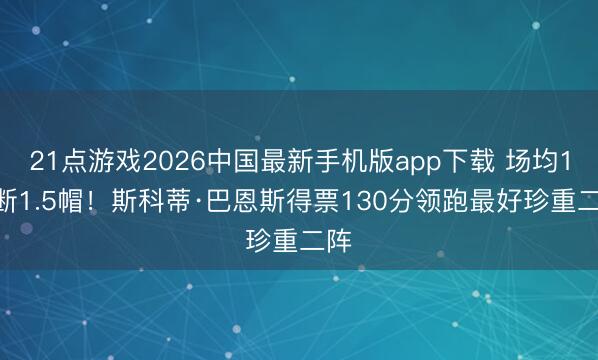 21点游戏2026中国最新手机版app下载 场均1.4断1.5帽!斯科蒂·巴恩斯得票130分领跑最好珍重二阵