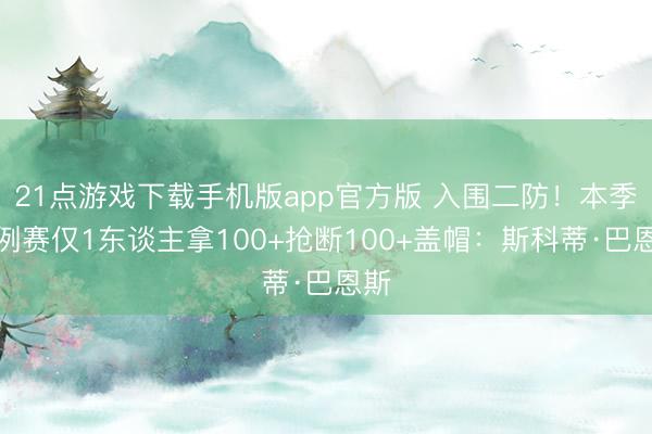 21点游戏下载手机版app官方版 入围二防！本季老例赛仅1东谈主拿100+抢断100+盖帽：斯科蒂·巴恩斯