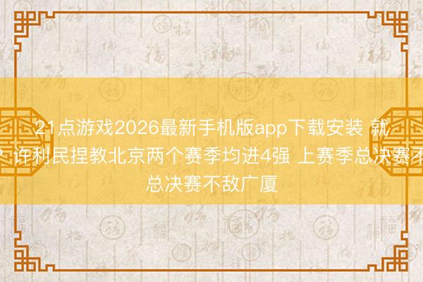 21点游戏2026最新手机版app下载安装 就此作别？许利民捏教北京两个赛季均进4强 上赛季总决赛不敌广厦