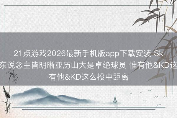 21点游戏2026最新手机版app下载安装 Skip:懂球的东说念主皆明晰亚历山大是卓绝球员 惟有他&KD这么投中距离