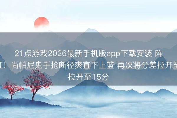 21点游戏2026最新手机版app下载安装 阵容如虹！尚帕尼鬼手抢断径爽直下上篮 再次将分差拉开至15分