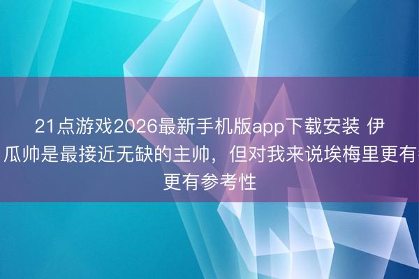 21点游戏2026最新手机版app下载安装 伊劳拉：瓜帅是最接近无缺的主帅，但对我来说埃梅里更有参考性