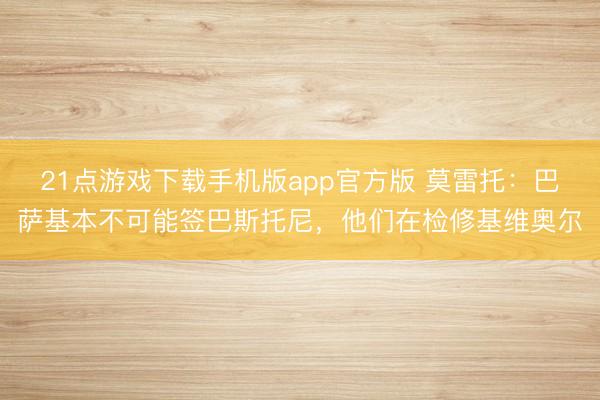 21点游戏下载手机版app官方版 莫雷托:巴萨基本不可能签巴斯托尼,他们在检修基维奥尔