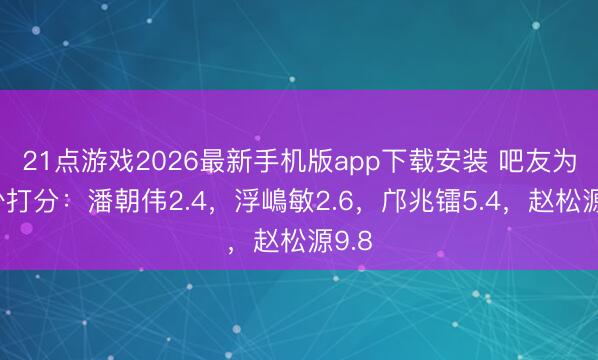 21点游戏2026最新手机版app下载安装 吧友为国少打分：潘朝伟2.4，浮嶋敏2.6，邝兆镭5.4，赵松源9.8