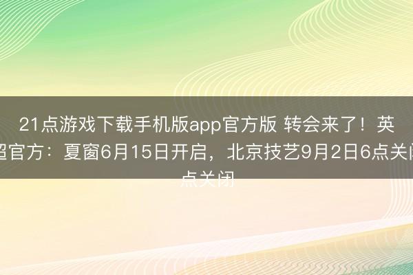 21点游戏下载手机版app官方版 转会来了！英超官方：夏窗6月15日开启，北京技艺9月2日6点关闭