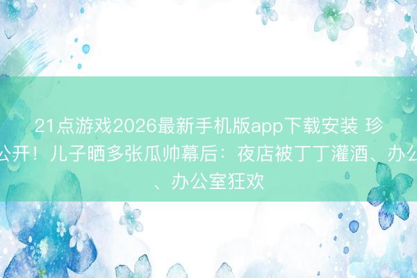 21点游戏2026最新手机版app下载安装 珍稀画面公开!儿子晒多张瓜帅幕后:夜店被丁丁灌酒、办公室狂欢