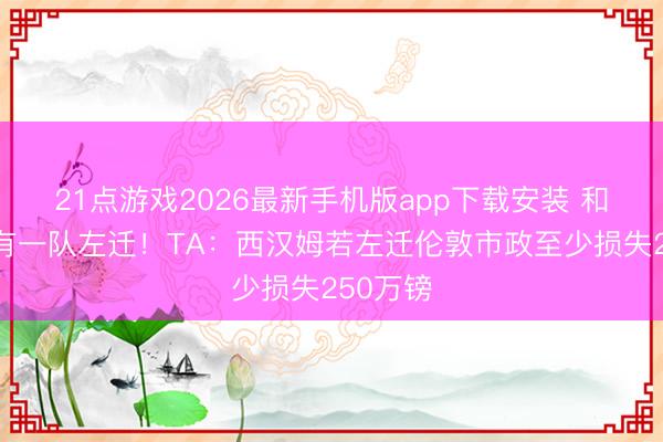 21点游戏2026最新手机版app下载安装 和热刺必有一队左迁！TA：西汉姆若左迁伦敦市政至少损失250万镑
