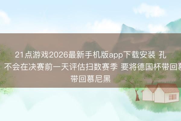 21点游戏2026最新手机版app下载安装 孔帕尼：不会在决赛前一天评估扫数赛季 要将德国杯带回慕尼黑