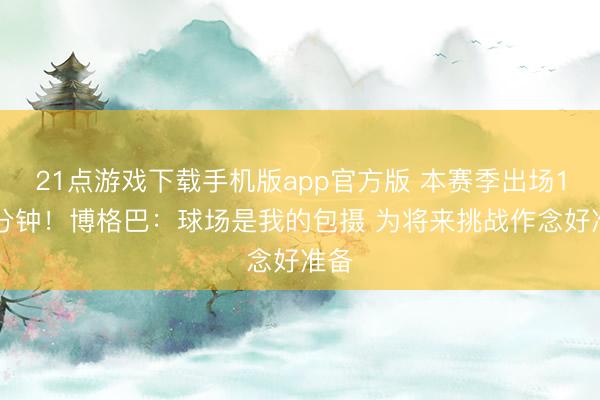 21点游戏下载手机版app官方版 本赛季出场115分钟!博格巴:球场是我的包摄 为将来挑战作念好准备