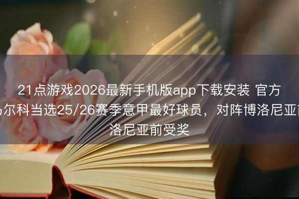 21点游戏2026最新手机版app下载安装 官方:迪马尔科当选25/26赛季意甲最好球员,对阵博洛尼亚前受奖