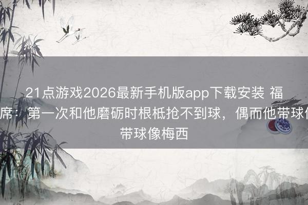 21点游戏2026最新手机版app下载安装 福登谈B席：第一次和他磨砺时根柢抢不到球，偶而他带球像梅西