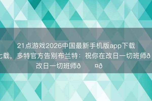 21点游戏2026中国最新手机版app下载 遵循球队七载，多特官方告别布兰特：祝你在改日一切班师🖤💛