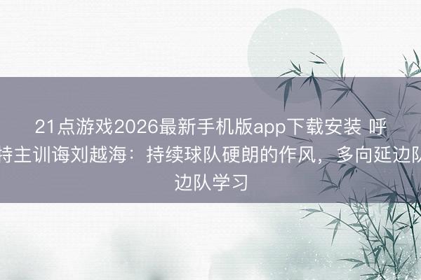 21点游戏2026最新手机版app下载安装 呼和浩特主训诲刘越海：持续球队硬朗的作风，多向延边队学习