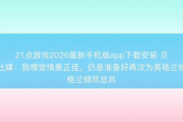 21点游戏2026最新手机版app下载安装 贝林厄姆社媒:我嗅觉情景正佳,仍是准备好再次为英格兰倾尽总共
