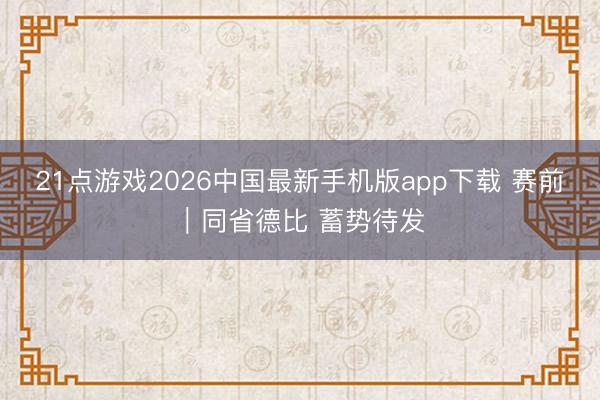 21点游戏2026中国最新手机版app下载 赛前｜同省德比 蓄势待发