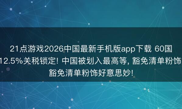 21点游戏2026中国最新手机版app下载 60国遭好意思12.5%关税锁定! 中国被划入最高等, 豁免清单粉饰好意思妙!