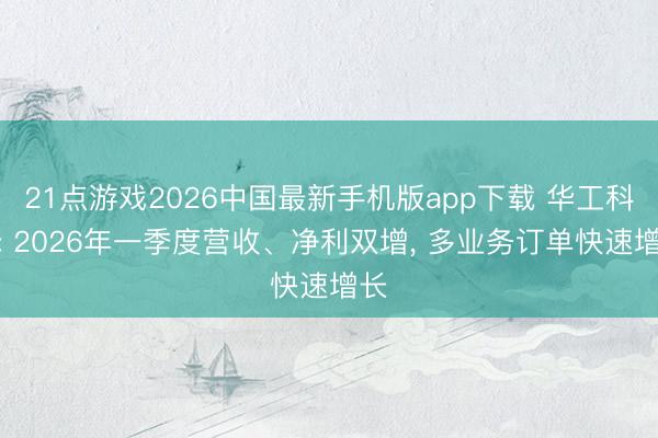 21点游戏2026中国最新手机版app下载 华工科技: 2026年一季度营收、净利双增， 多业务订单快速增长
