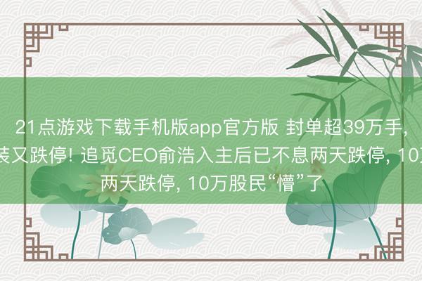 21点游戏下载手机版app官方版 封单超39万手, 嘉好意思包装又跌停! 追觅CEO俞浩入主后已不息两天跌停, 10万股民“懵”了