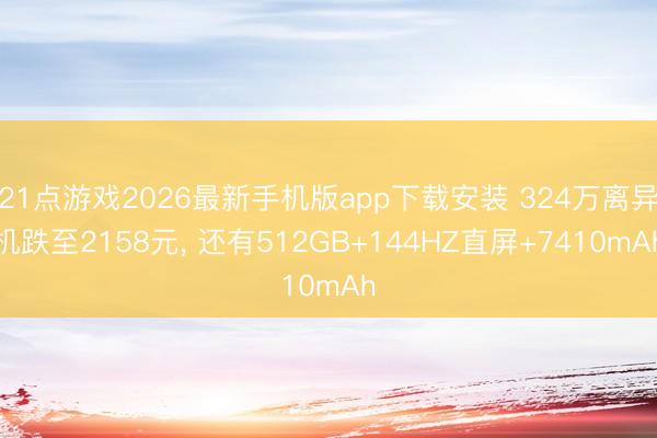 21点游戏2026最新手机版app下载安装 324万离异机跌至2158元, 还有512GB+144HZ直屏+7410mAh