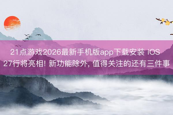 21点游戏2026最新手机版app下载安装 iOS 27行将亮相! 新功能除外, 值得关注的还有三件事
