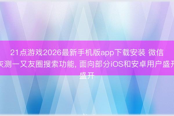 21点游戏2026最新手机版app下载安装 微信灰测一又友圈搜索功能, 面向部分iOS和安卓用户盛开