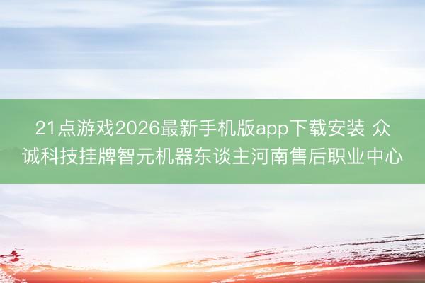 21点游戏2026最新手机版app下载安装 众诚科技挂牌智元机器东谈主河南售后职业中心