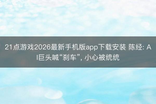 21点游戏2026最新手机版app下载安装 陈经: AI巨头喊“刹车”, 小心被统统