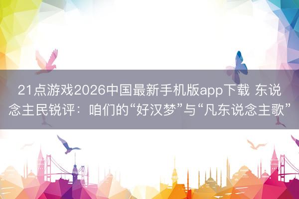 21点游戏2026中国最新手机版app下载 东说念主民锐评:咱们的“好汉梦”与“凡东说念主歌”