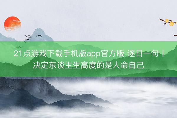 21点游戏下载手机版app官方版 逐日一句丨决定东谈主生高度的是人命自己