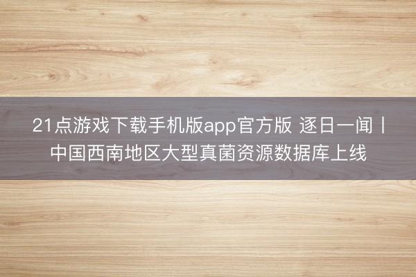 21点游戏下载手机版app官方版 逐日一闻丨中国西南地区大型真菌资源数据库上线