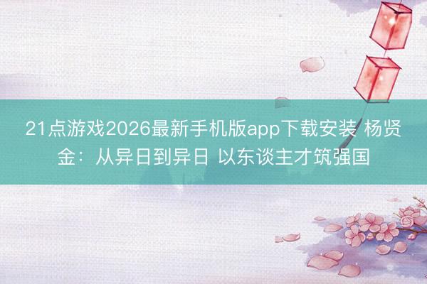 21点游戏2026最新手机版app下载安装 杨贤金：从异日到异日 以东谈主才筑强国