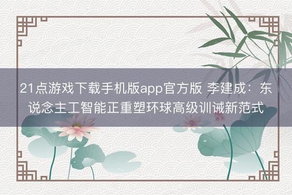 21点游戏下载手机版app官方版 李建成：东说念主工智能正重塑环球高级训诫新范式