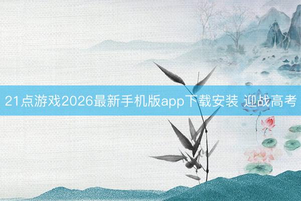 21点游戏2026最新手机版app下载安装 迎战高考